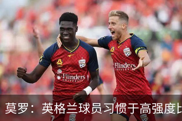 莫罗：英格兰球员习惯于高强度比赛，有很多球员能决定比赛